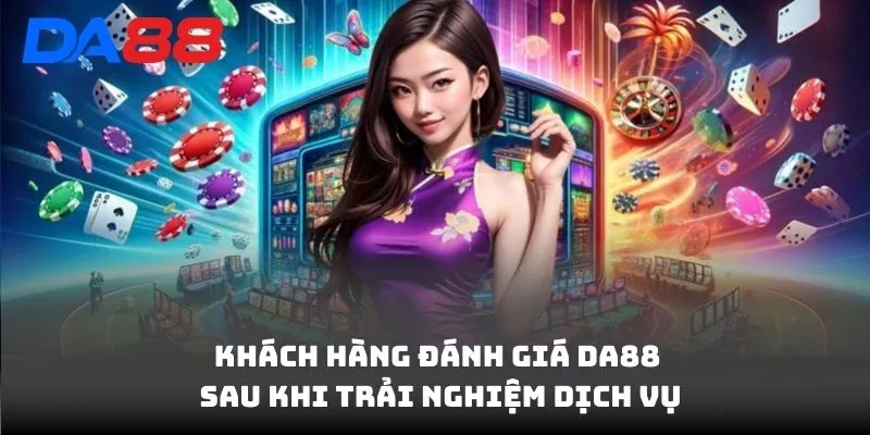 Khách hàng đánh giá DA88 sau khi trải nghiệm dịch vụ