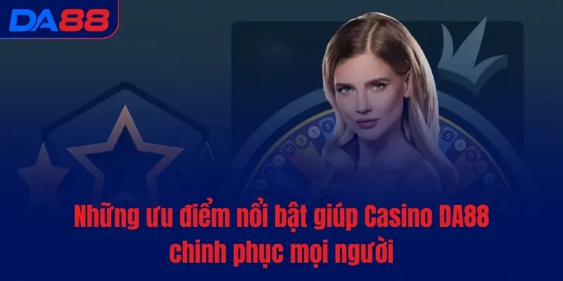 Những ưu điểm nổi bật giúp Casino DA88 chinh phục mọi người